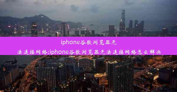 iphone谷歌浏览器无法连接网络;iphone谷歌浏览器无法连接网络怎么解决