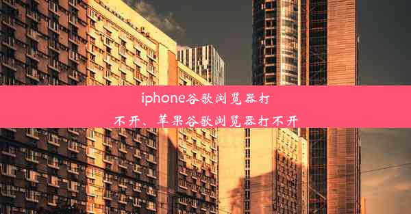 iphone谷歌浏览器打不开、苹果谷歌浏览器打不开