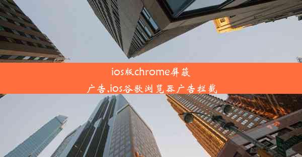 ios版chrome屏蔽广告,ios谷歌浏览器广告拦截