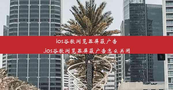 ios谷歌浏览器屏蔽广告,ios谷歌浏览器屏蔽广告怎么关闭