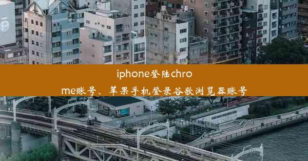 iphone登陆chrome账号、苹果手机登录谷歌浏览器账号