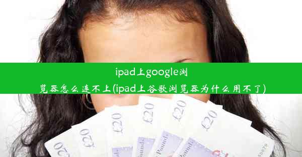 ipad上google浏览器怎么连不上(ipad上谷歌浏览器为什么用不了)