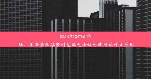 ios chrome 登陆、苹果登陆谷歌浏览器无法访问此网站什么原因