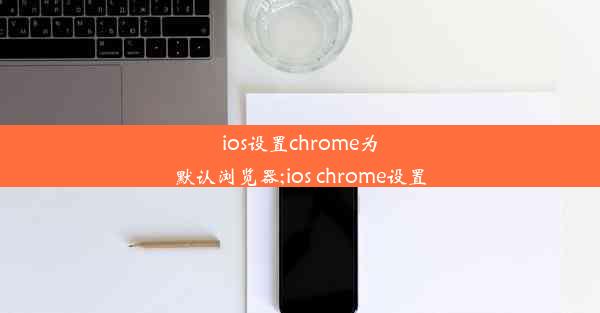 ios设置chrome为默认浏览器;ios chrome设置