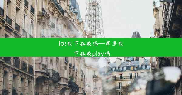 ios能下谷歌吗—苹果能下谷歌play吗