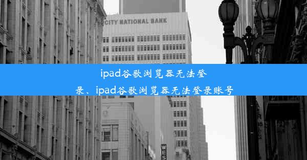 ipad谷歌浏览器无法登录、ipad谷歌浏览器无法登录账号