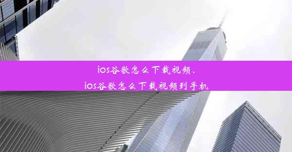 ios谷歌怎么下载视频、ios谷歌怎么下载视频到手机