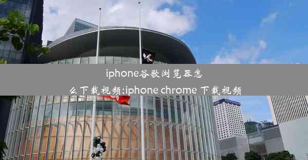 iphone谷歌浏览器怎么下载视频;iphone chrome 下载视频