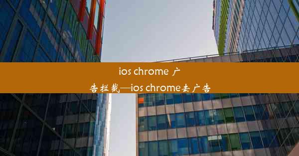 ios chrome 广告拦截—ios chrome去广告