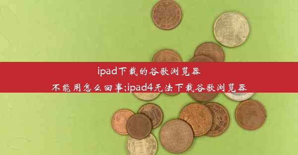 ipad下载的谷歌浏览器不能用怎么回事;ipad4无法下载谷歌浏览器