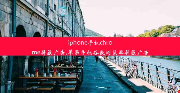 iphone手机chrome屏蔽广告,苹果手机谷歌浏览器屏蔽广告