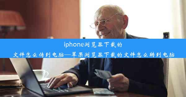 iphone浏览器下载的文件怎么传到电脑—苹果浏览器下载的文件怎么转到电脑