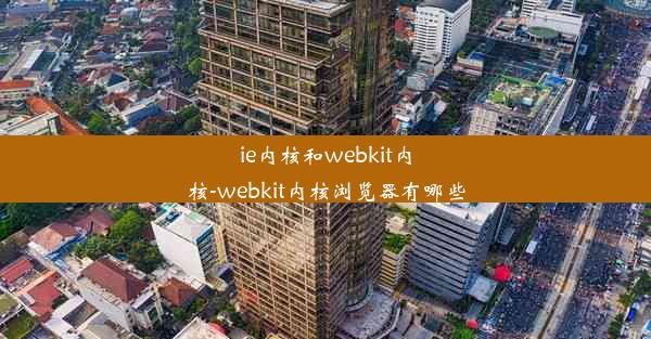 ie内核和webkit内核-webkit内核浏览器有哪些