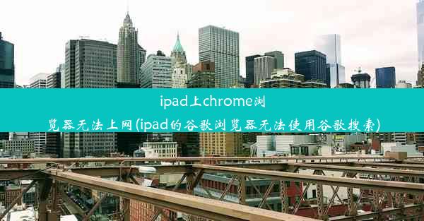 ipad上chrome浏览器无法上网(ipad的谷歌浏览器无法使用谷歌搜索)