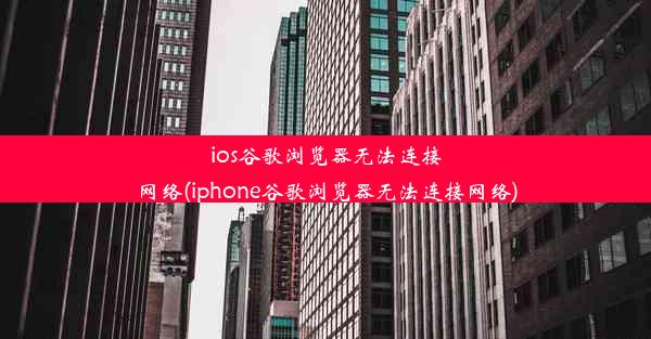 ios谷歌浏览器无法连接网络(iphone谷歌浏览器无法连接网络)