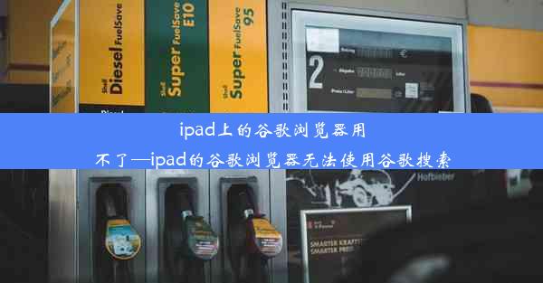 ipad上的谷歌浏览器用不了—ipad的谷歌浏览器无法使用谷歌搜索