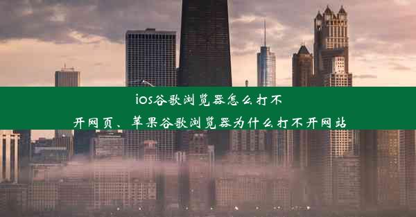 ios谷歌浏览器怎么打不开网页、苹果谷歌浏览器为什么打不开网站