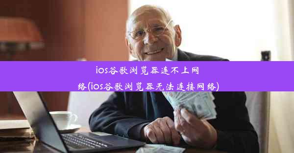 ios谷歌浏览器连不上网络(ios谷歌浏览器无法连接网络)