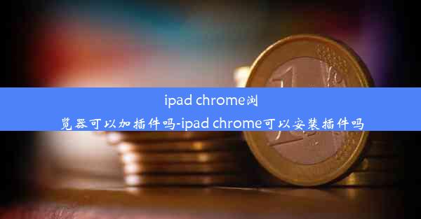 ipad chrome浏览器可以加插件吗-ipad chrome可以安装插件吗