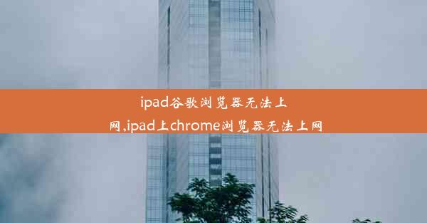 ipad谷歌浏览器无法上网,ipad上chrome浏览器无法上网