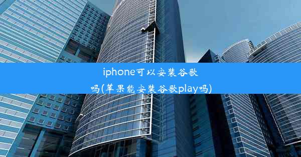 iphone可以安装谷歌吗(苹果能安装谷歌play吗)