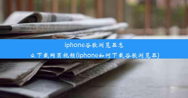 iphone谷歌浏览器怎么下载网页视频(iphone如何下载谷歌浏览器)