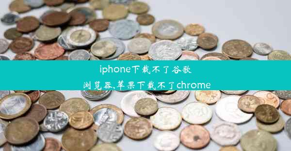 iphone下载不了谷歌浏览器,苹果下载不了chrome