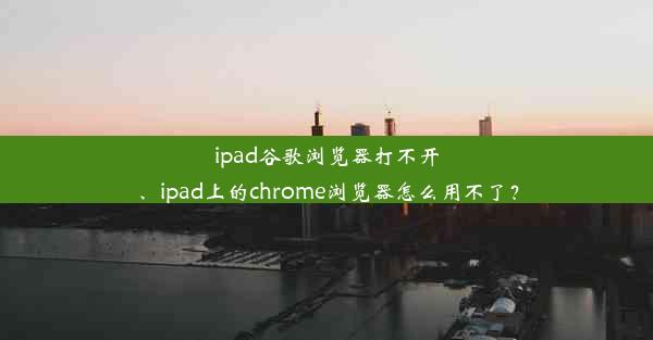 ipad谷歌浏览器打不开、ipad上的chrome浏览器怎么用不了？