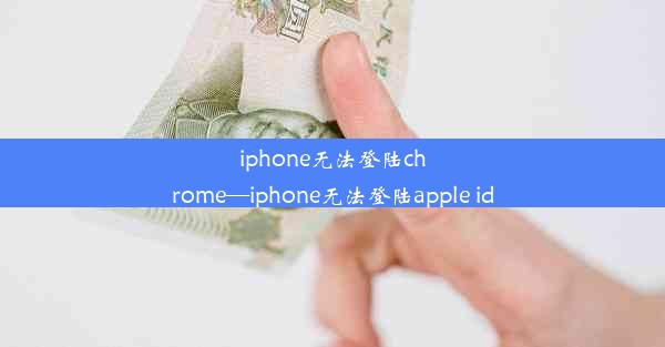 iphone无法登陆chrome—iphone无法登陆apple id