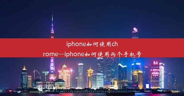 iphone如何使用chrome—iphone如何使用两个手机号