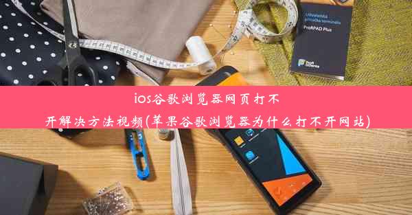 ios谷歌浏览器网页打不开解决方法视频(苹果谷歌浏览器为什么打不开网站)