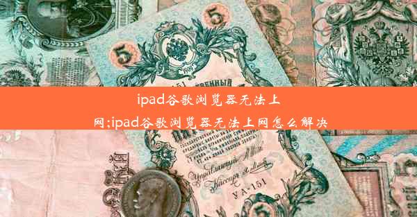 ipad谷歌浏览器无法上网;ipad谷歌浏览器无法上网怎么解决