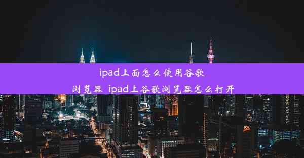 ipad上面怎么使用谷歌浏览器_ipad上谷歌浏览器怎么打开