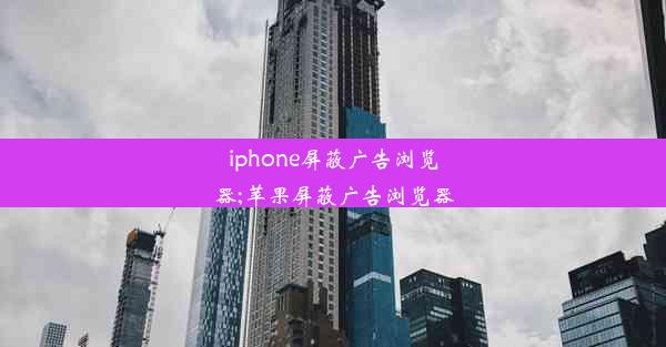 iphone屏蔽广告浏览器;苹果屏蔽广告浏览器