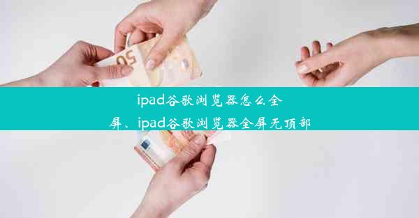 ipad谷歌浏览器怎么全屏、ipad谷歌浏览器全屏无顶部