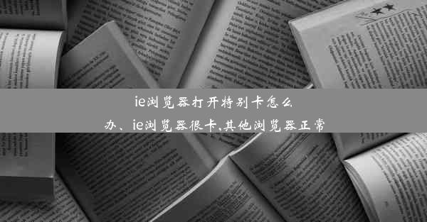 ie浏览器打开特别卡怎么办、ie浏览器很卡,其他浏览器正常