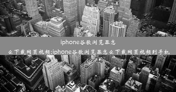 iphone谷歌浏览器怎么下载网页视频;iphone谷歌浏览器怎么下载网页视频到手机