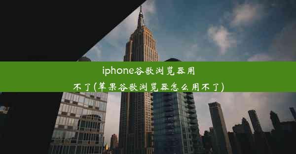 iphone谷歌浏览器用不了(苹果谷歌浏览器怎么用不了)