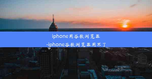 iphone用谷歌浏览器-iphone谷歌浏览器用不了