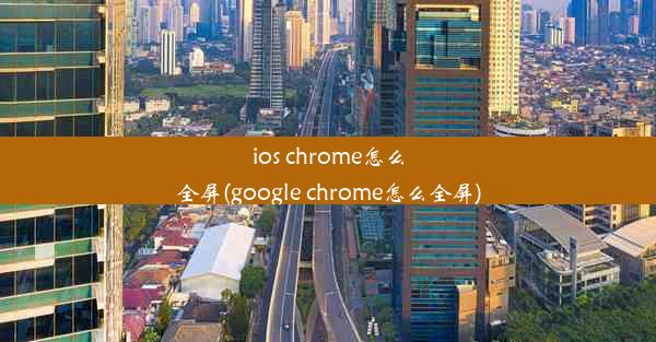 ios chrome怎么全屏(google chrome怎么全屏)