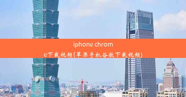 iphone chrome下载视频(苹果手机谷歌下载视频)