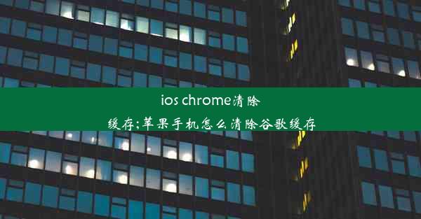 ios chrome清除缓存;苹果手机怎么清除谷歌缓存