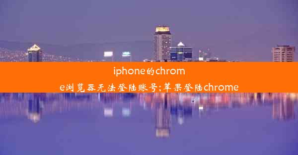 iphone的chrome浏览器无法登陆账号;苹果登陆chrome