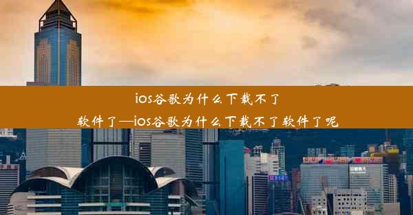 ios谷歌为什么下载不了软件了—ios谷歌为什么下载不了软件了呢