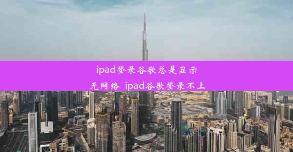 ipad登录谷歌总是显示无网络_ipad谷歌登录不上