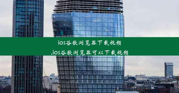 ios谷歌浏览器下载视频,ios谷歌浏览器可以下载视频