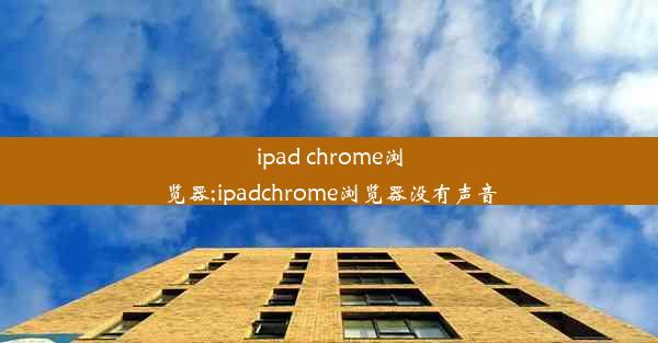 ipad chrome浏览器;ipadchrome浏览器没有声音