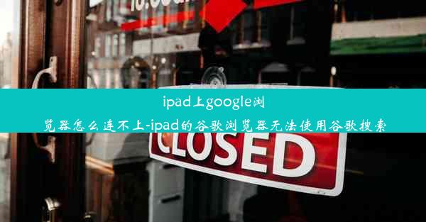 ipad上google浏览器怎么连不上-ipad的谷歌浏览器无法使用谷歌搜索