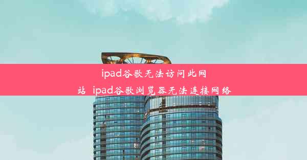 ipad谷歌无法访问此网站_ipad谷歌浏览器无法连接网络