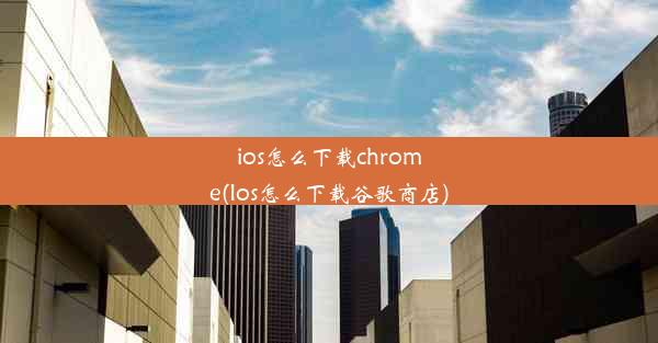 ios怎么下载chrome(Ios怎么下载谷歌商店)